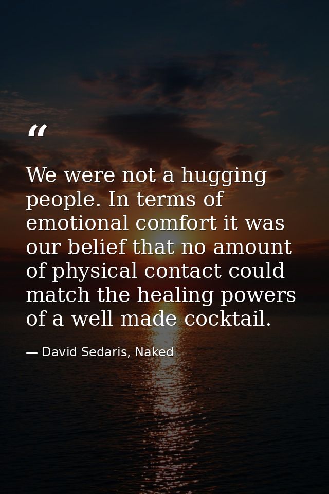 We were not a hugging people. In terms of emotional comfort it was our belief that no amount of physical contact could m — David Sedaris, Naked