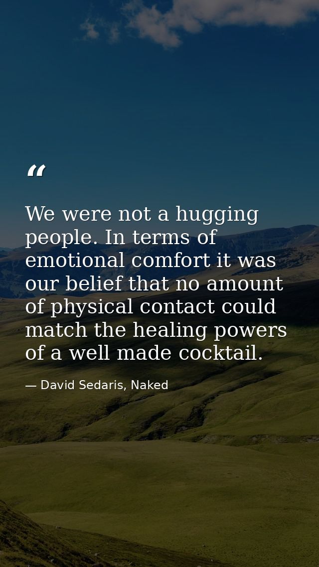 We were not a hugging people. In terms of emotional comfort it was our belief that no amount of physical contact could m — David Sedaris, Naked