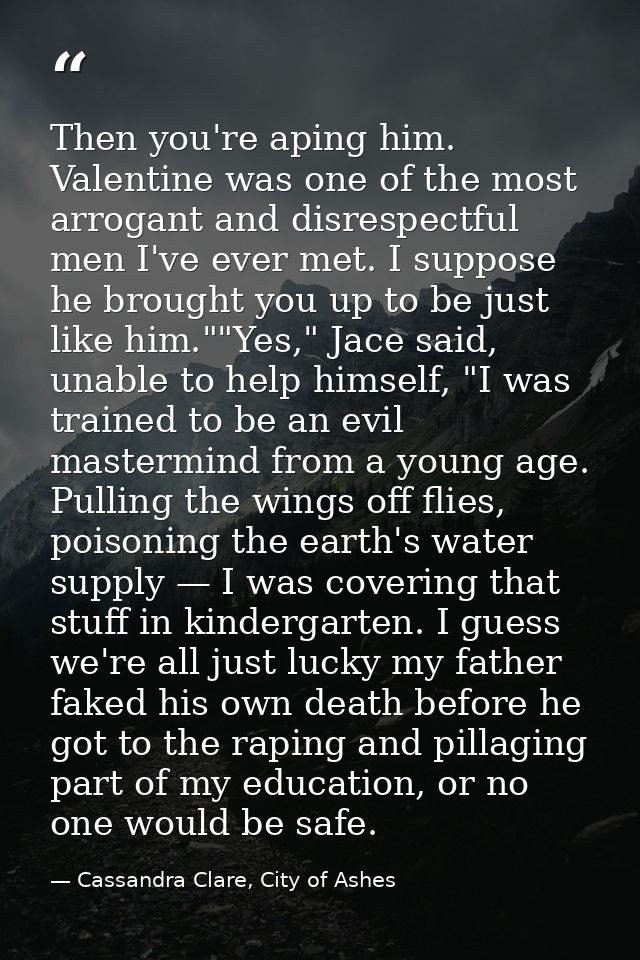 Then you're aping him. Valentine was one of the most arrogant and disrespectful men I've ever met. I suppose he brought  — Cassandra Clare, City of Ashes