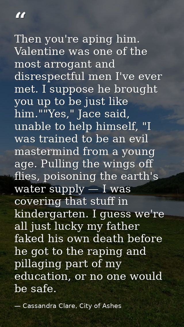 Then you're aping him. Valentine was one of the most arrogant and disrespectful men I've ever met. I suppose he brought  — Cassandra Clare, City of Ashes