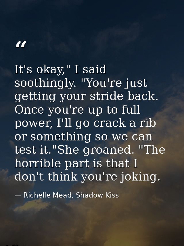 It's okay," I said soothingly. "You're just getting your stride back. Once you're up to full power, I'll go crack a rib  — Richelle Mead, Shadow Kiss