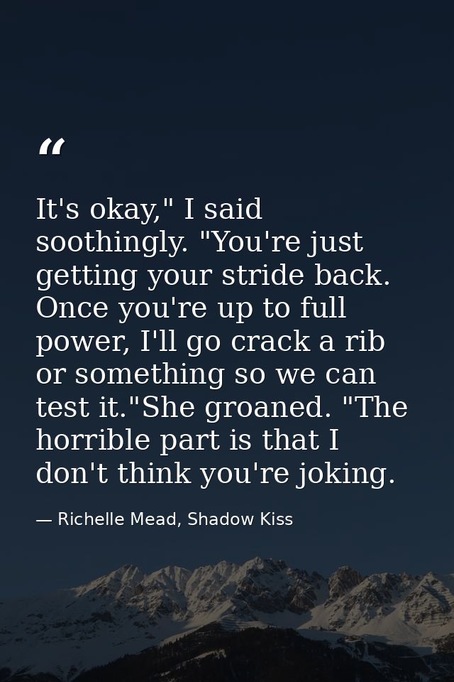 It's okay," I said soothingly. "You're just getting your stride back. Once you're up to full power, I'll go crack a rib  — Richelle Mead, Shadow Kiss