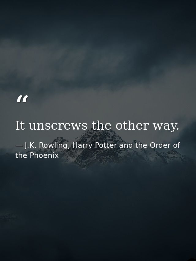 It unscrews the other way. — J.K. Rowling, Harry Potter and the Order of the Phoenix