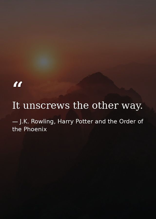 It unscrews the other way. — J.K. Rowling, Harry Potter and the Order of the Phoenix