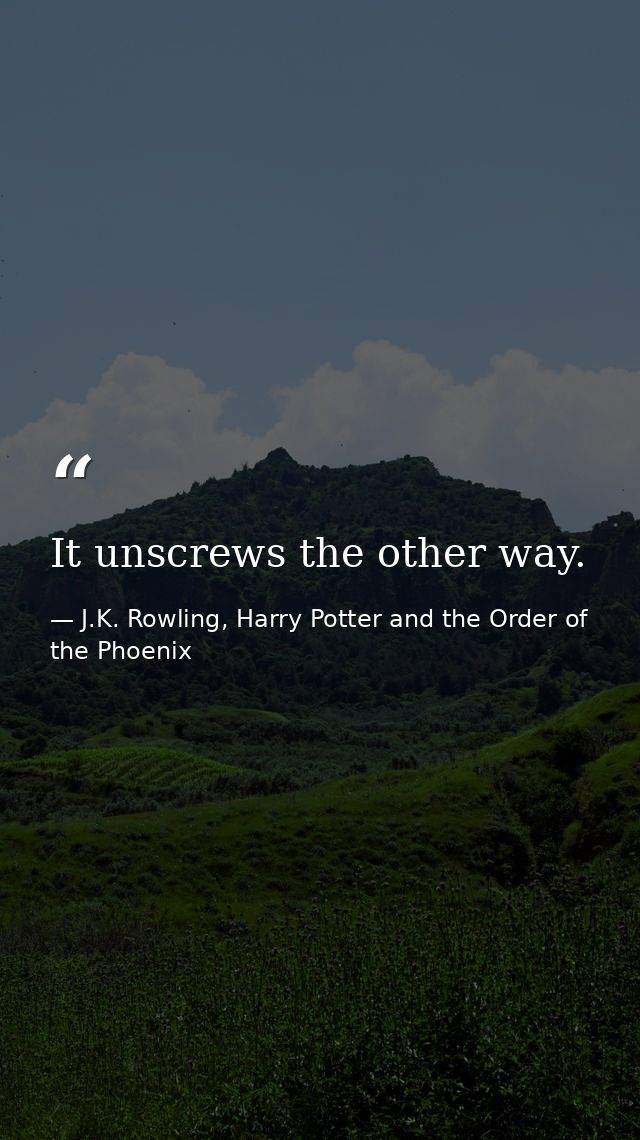 It unscrews the other way. — J.K. Rowling, Harry Potter and the Order of the Phoenix