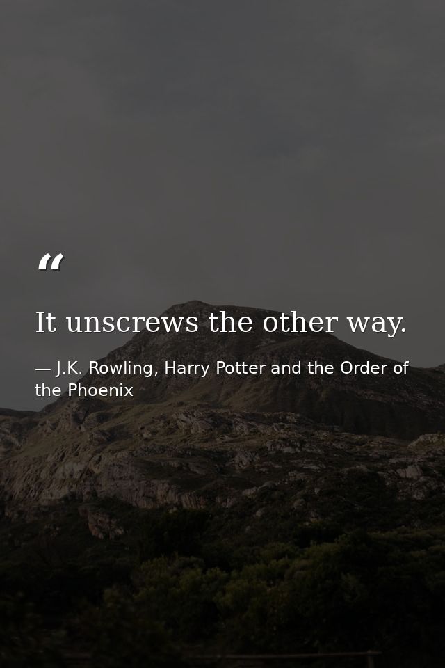 It unscrews the other way. — J.K. Rowling, Harry Potter and the Order of the Phoenix