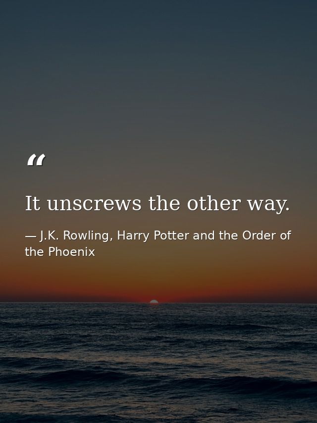 It unscrews the other way. — J.K. Rowling, Harry Potter and the Order of the Phoenix