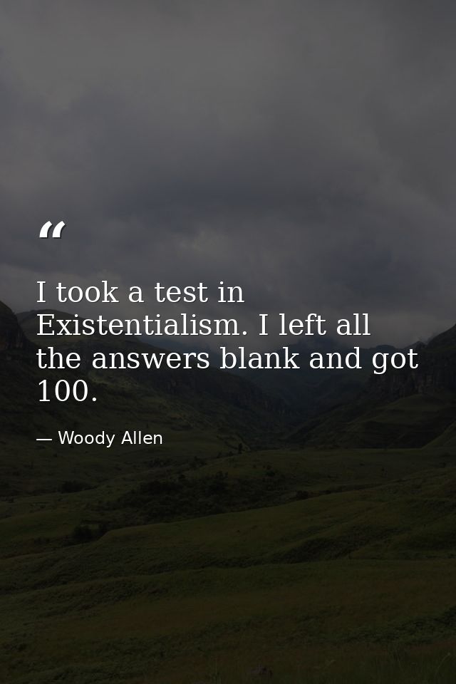 I took a test in Existentialism. I left all the answers blank and got 100. — Woody Allen
