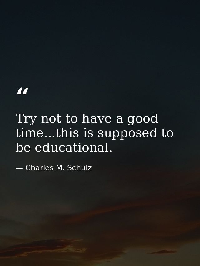 Try not to have a good time...this is supposed to be educational. — Charles M. Schulz
