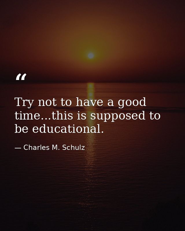 Try not to have a good time...this is supposed to be educational. — Charles M. Schulz