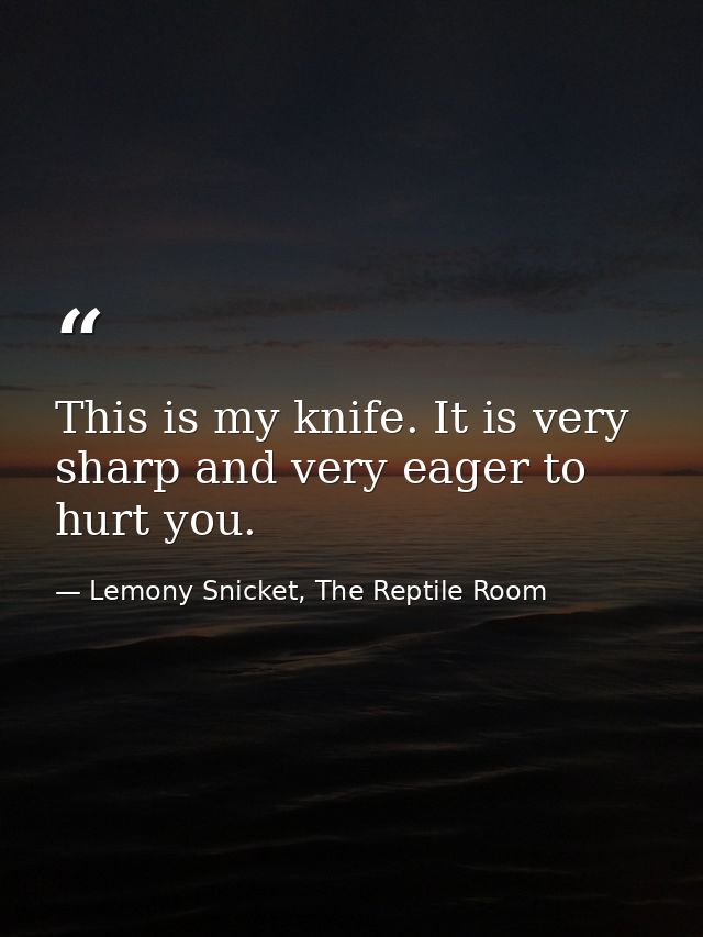 This is my knife. It is very sharp and very eager to hurt you. — Lemony Snicket, The Reptile Room