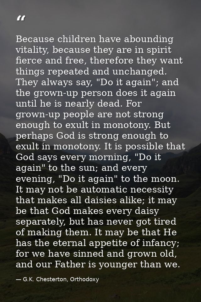 Because children have abounding vitality, because they are in spirit fierce and free, therefore they want things repeate — G.K. Chesterton, Orthodoxy