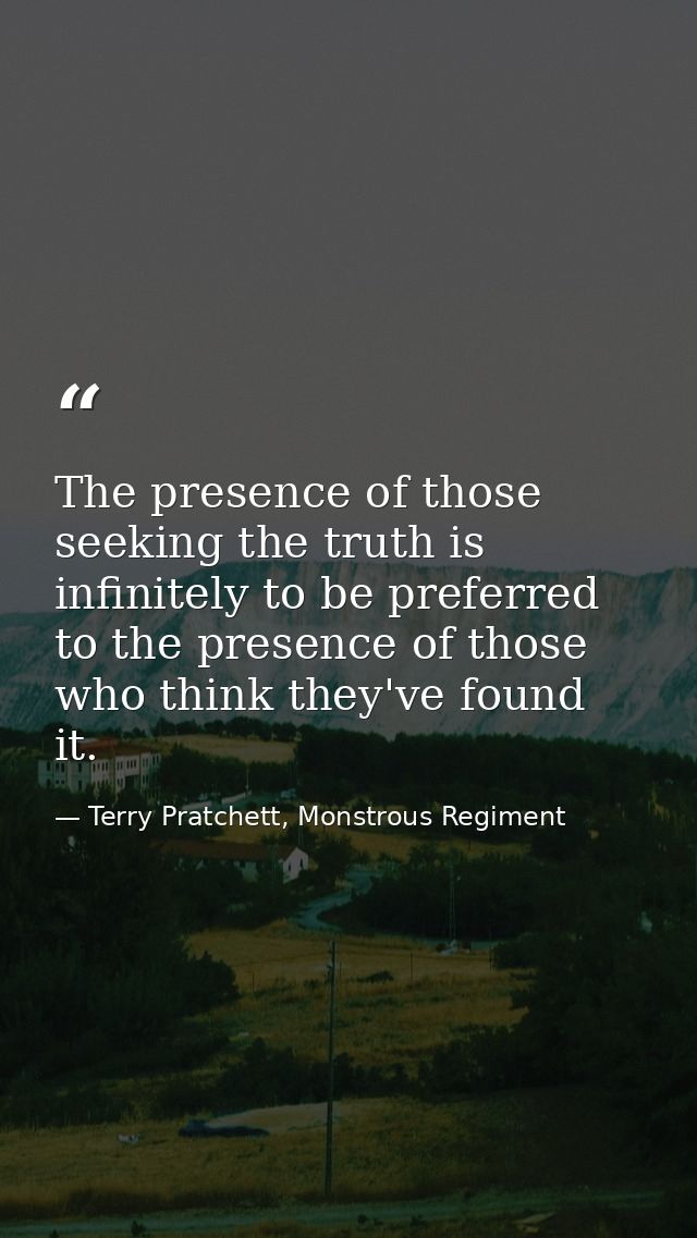 The presence of those seeking the truth is infinitely to be preferred to the presence of those who think they've found i — Terry Pratchett, Monstrous Regiment