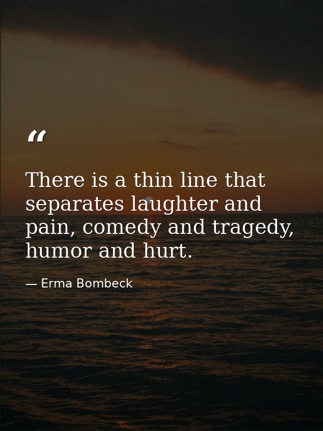 There is a thin line that separates laughter and pain, comedy and tragedy, humor and hurt. — Erma Bombeck