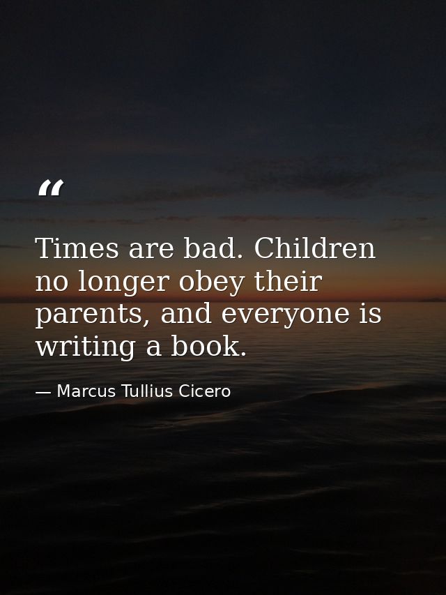 Times are bad. Children no longer obey their parents, and everyone is writing a book. — Marcus Tullius Cicero