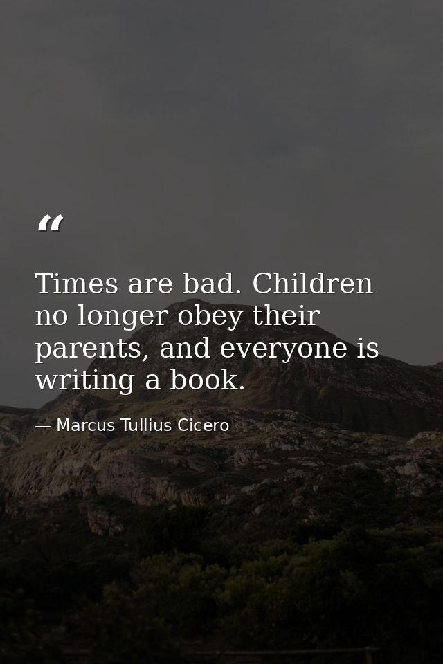 Times are bad. Children no longer obey their parents, and everyone is writing a book. — Marcus Tullius Cicero