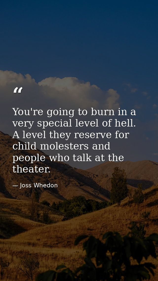 You're going to burn in a very special level of hell. A level they reserve for child molesters and people who talk at th — Joss Whedon