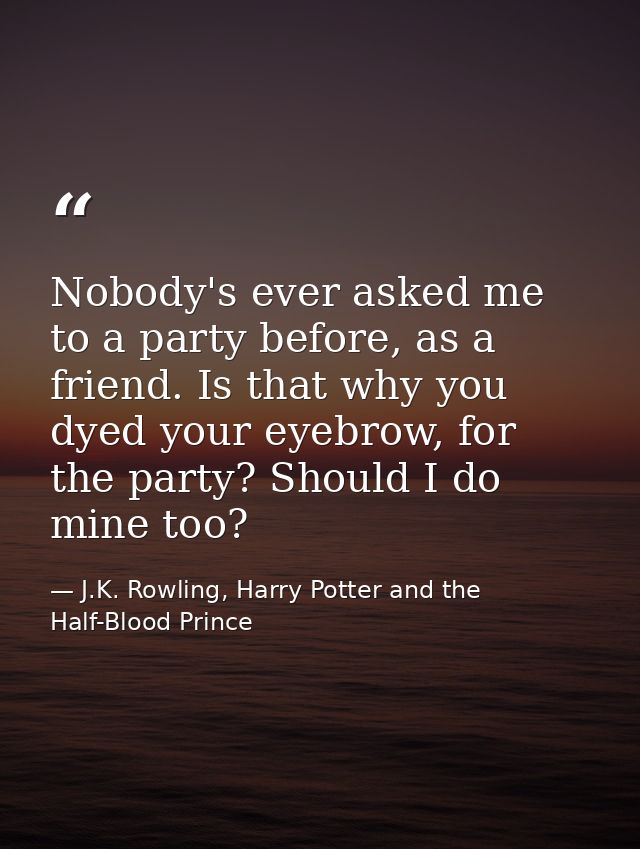 Nobody's ever asked me to a party before, as a friend. Is that why you dyed your eyebrow, for the party? Should I do min — J.K. Rowling, Harry Potter and the Half-Blood Prince