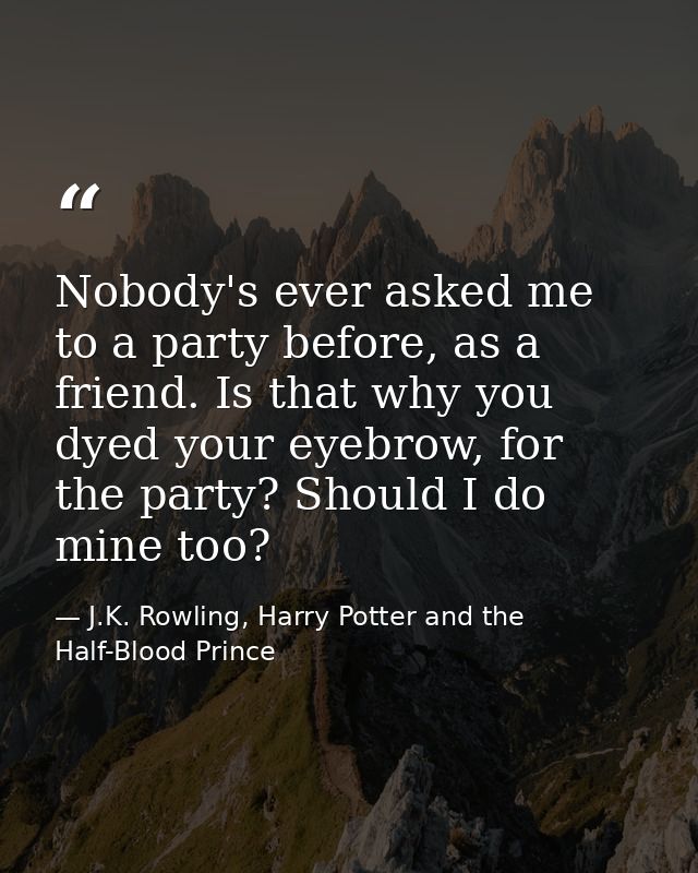 Nobody's ever asked me to a party before, as a friend. Is that why you dyed your eyebrow, for the party? Should I do min — J.K. Rowling, Harry Potter and the Half-Blood Prince