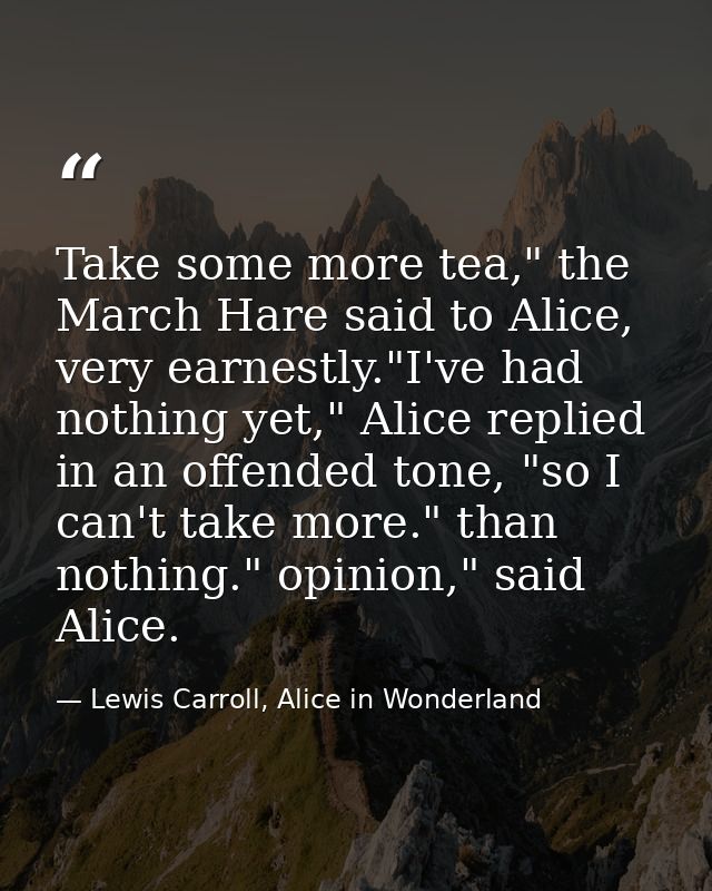 Take some more tea," the March Hare said to Alice, very earnestly."I've had nothing yet," Alice replied in an offended t — Lewis Carroll, Alice in Wonderland