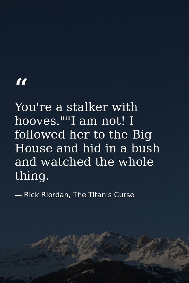 You're a stalker with hooves.""I am not! I followed her to the Big House and hid in a bush and watched the whole thing. — Rick Riordan, The Titan's Curse