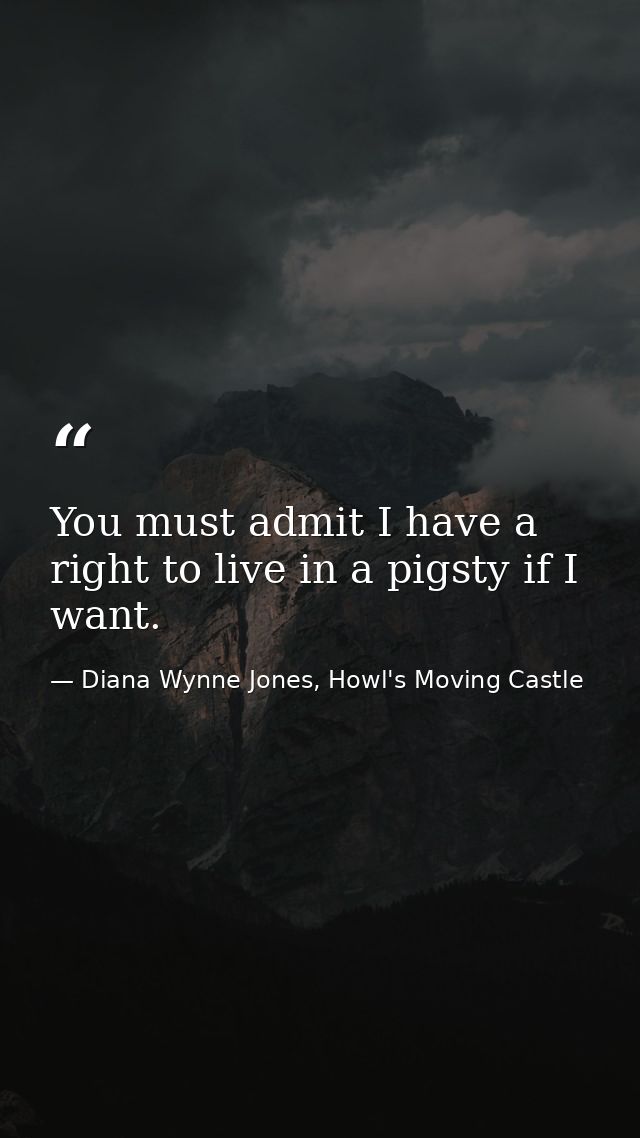 You must admit I have a right to live in a pigsty if I want. — Diana Wynne Jones, Howl's Moving Castle