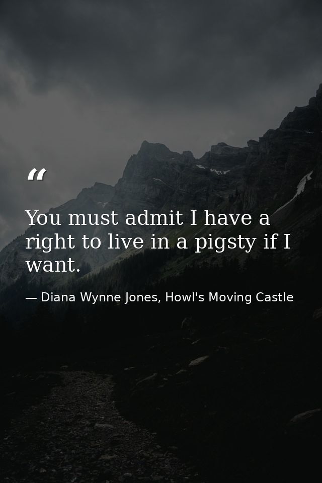 You must admit I have a right to live in a pigsty if I want. — Diana Wynne Jones, Howl's Moving Castle