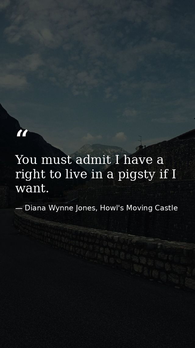 You must admit I have a right to live in a pigsty if I want. — Diana Wynne Jones, Howl's Moving Castle