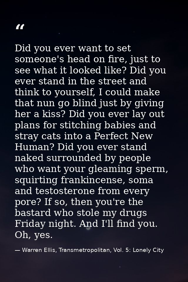 Did you ever want to set someone's head on fire, just to see what it looked like? Did you ever stand in the street and t — Warren Ellis, Transmetropolitan, Vol. 5: Lonely City