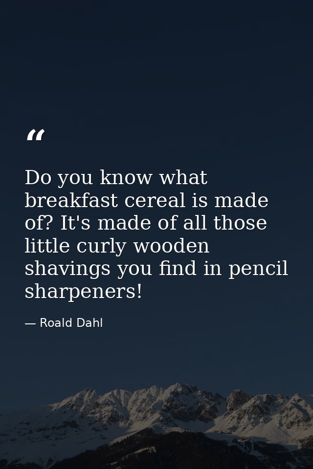 Do you know what breakfast cereal is made of? It's made of all those little curly wooden shavings you find in pencil sha — Roald Dahl