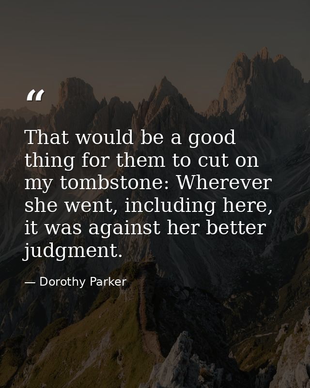 That would be a good thing for them to cut on my tombstone: Wherever she went, including here, it was against her better — Dorothy Parker