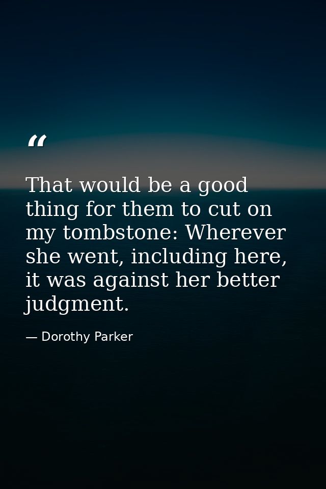 That would be a good thing for them to cut on my tombstone: Wherever she went, including here, it was against her better — Dorothy Parker