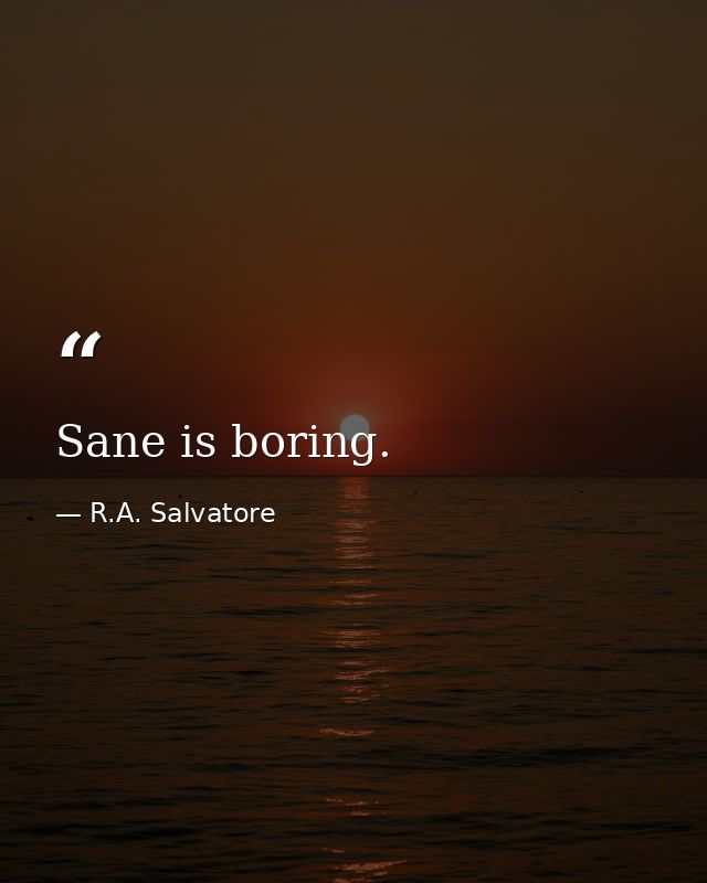 Sane is boring. — R.A. Salvatore