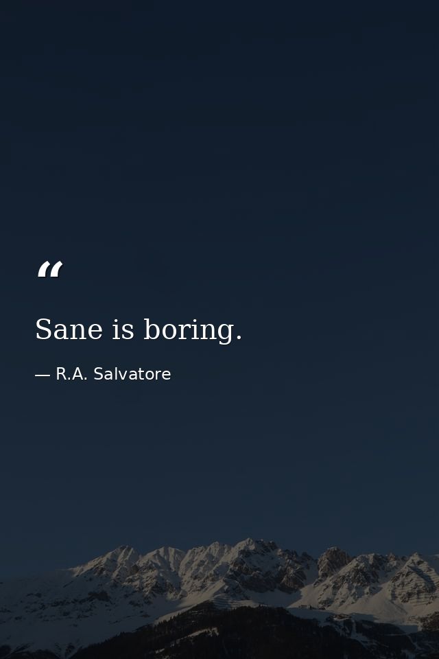 Sane is boring. — R.A. Salvatore