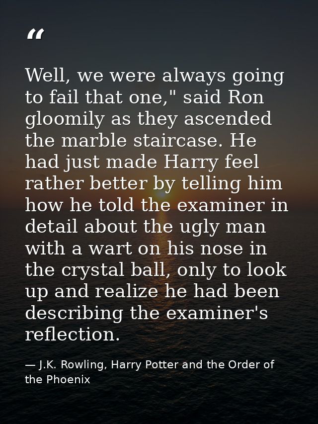 Well, we were always going to fail that one," said Ron gloomily as they ascended the marble staircase. He had just made  — J.K. Rowling, Harry Potter and the Order of the Phoenix