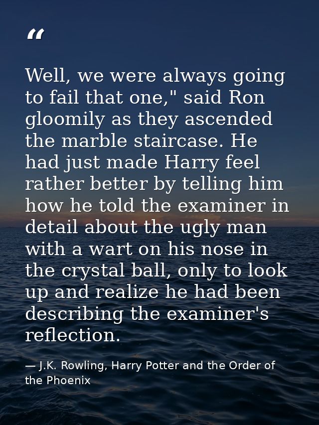 Well, we were always going to fail that one," said Ron gloomily as they ascended the marble staircase. He had just made  — J.K. Rowling, Harry Potter and the Order of the Phoenix