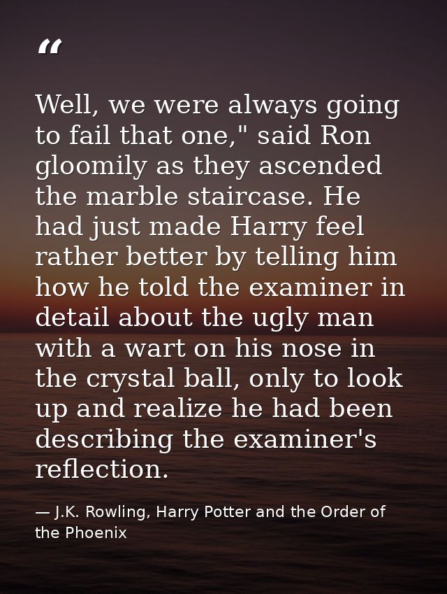 Well, we were always going to fail that one," said Ron gloomily as they ascended the marble staircase. He had just made  — J.K. Rowling, Harry Potter and the Order of the Phoenix
