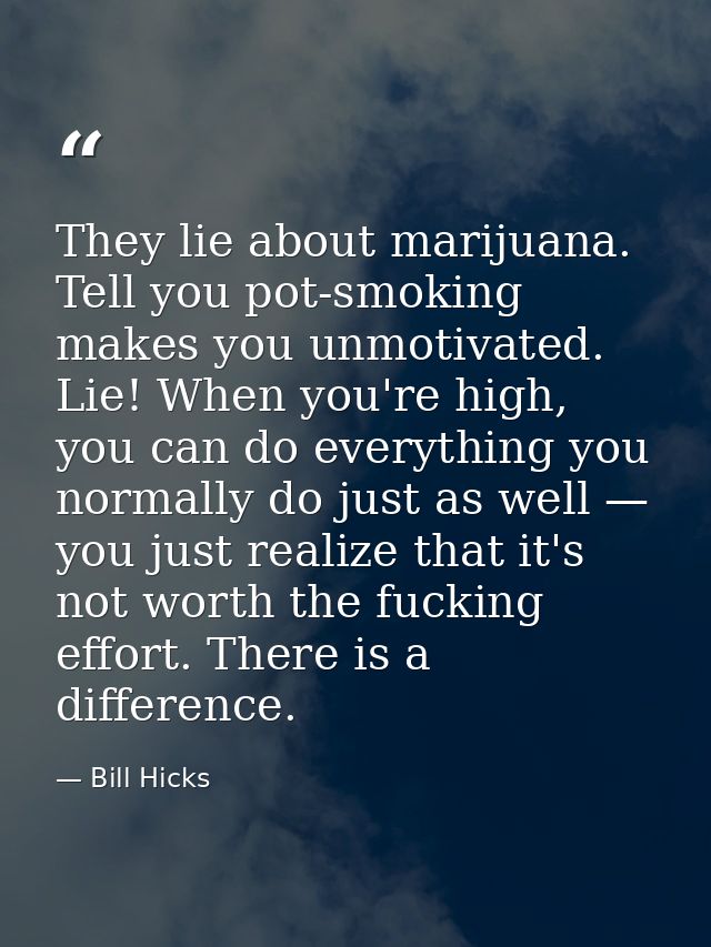They lie about marijuana. Tell you pot-smoking makes you unmotivated. Lie! When you're high, you can do everything you n — Bill Hicks