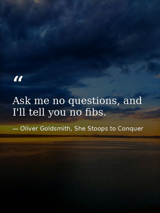 Ask me no questions, and I'll tell you no fibs. — Oliver Goldsmith, She Stoops to Conquer