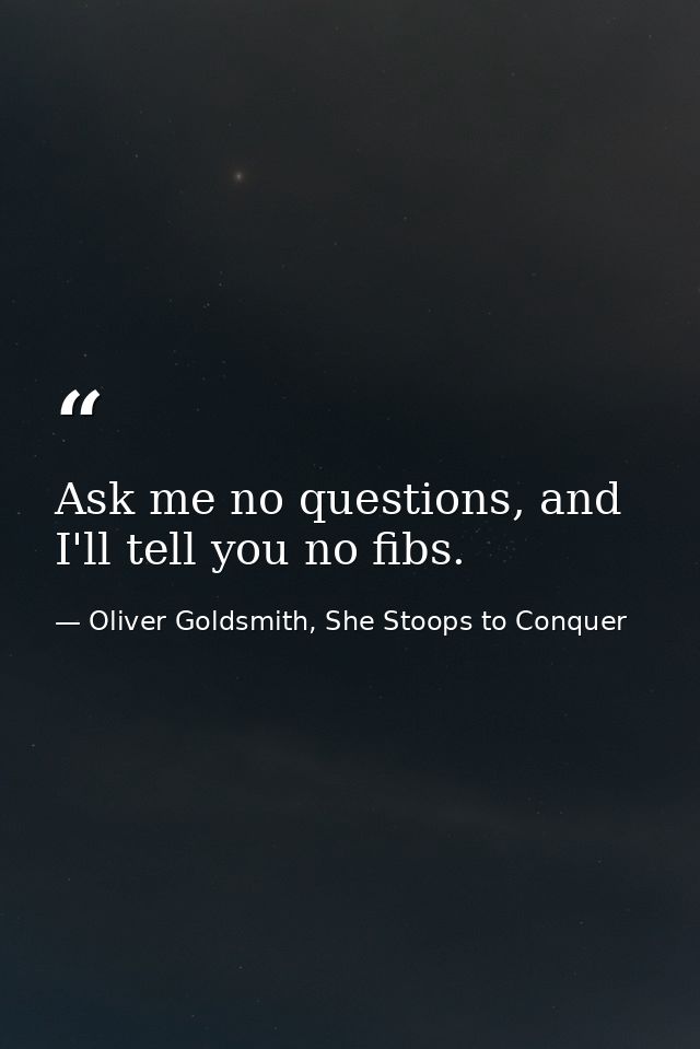 Ask me no questions, and I'll tell you no fibs. — Oliver Goldsmith, She Stoops to Conquer