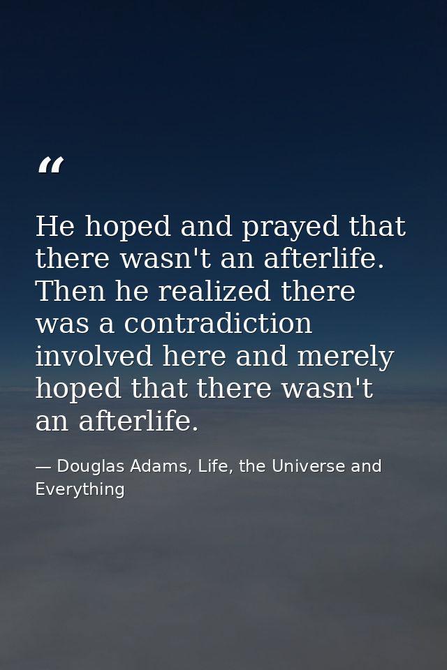 He hoped and prayed that there wasn't an afterlife. Then he realized there was a contradiction involved here and merely  — Douglas Adams, Life, the Universe and Everything