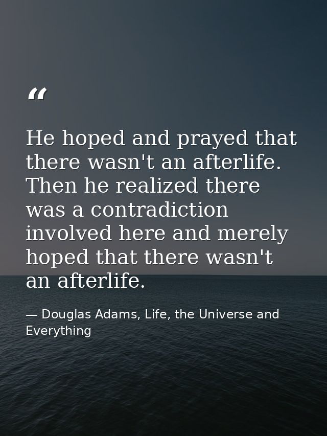 He hoped and prayed that there wasn't an afterlife. Then he realized there was a contradiction involved here and merely  — Douglas Adams, Life, the Universe and Everything