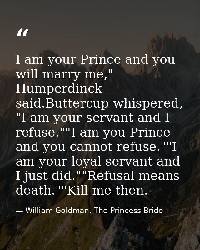 I am your Prince and you will marry me," Humperdinck said.Buttercup whispered, "I am your servant and I refuse.""I am yo — William Goldman, The Princess Bride