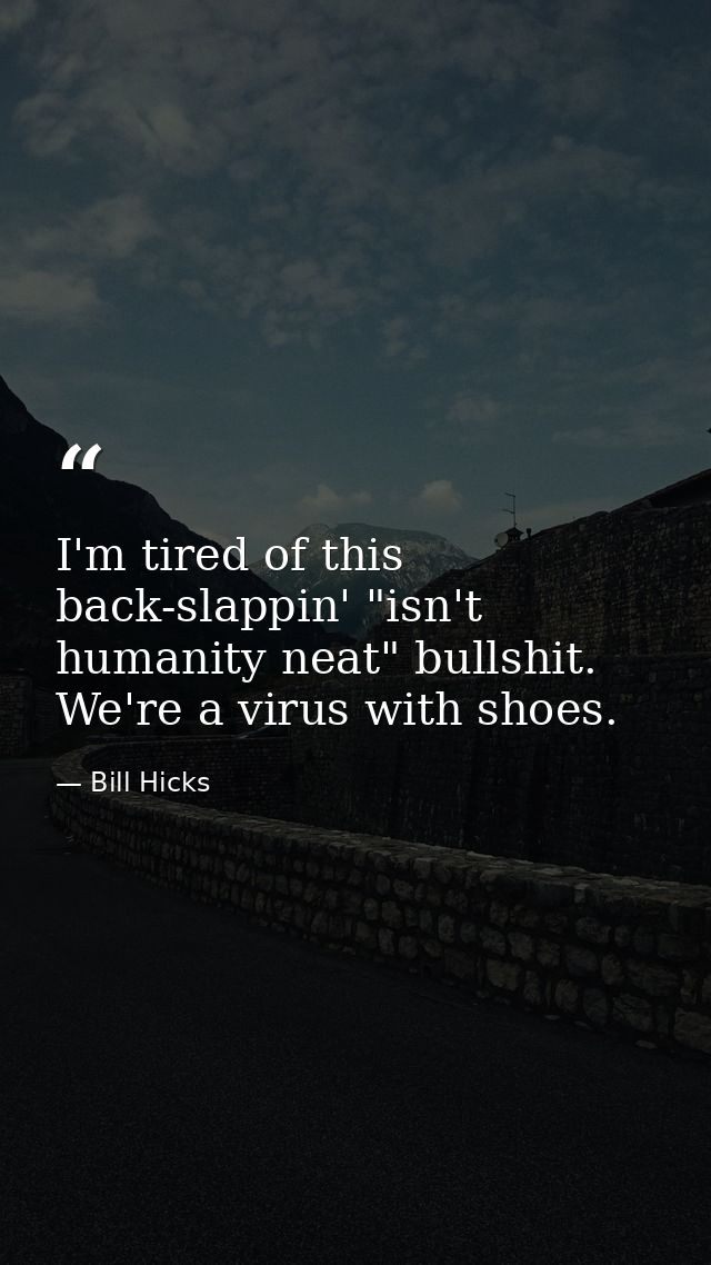 I'm tired of this back-slappin' "isn't humanity neat" bullshit. We're a virus with shoes. — Bill Hicks