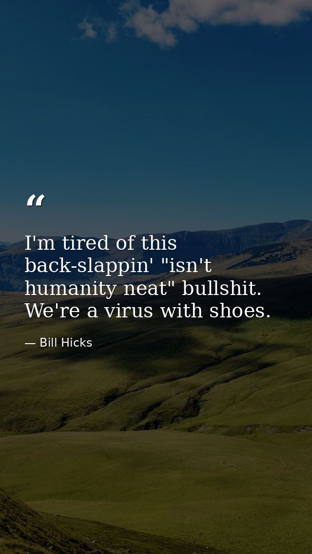 I'm tired of this back-slappin' "isn't humanity neat" bullshit. We're a virus with shoes. — Bill Hicks