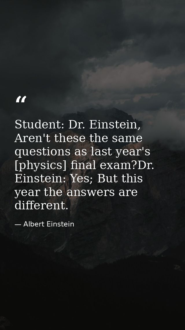 Student: Dr. Einstein, Aren't these the same questions as last year's [physics] final exam?Dr. Einstein: Yes; But this y — Albert Einstein