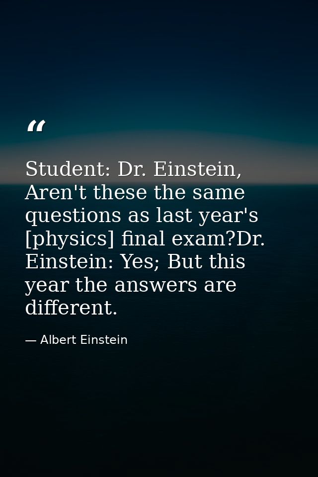 Student: Dr. Einstein, Aren't these the same questions as last year's [physics] final exam?Dr. Einstein: Yes; But this y — Albert Einstein