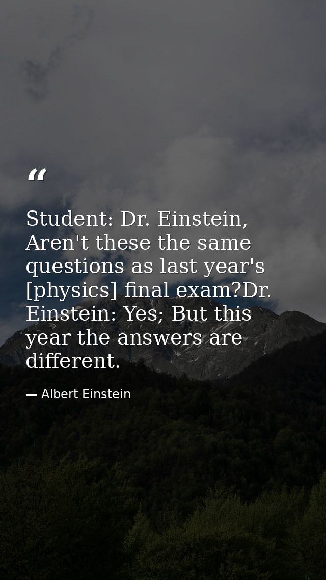 Student: Dr. Einstein, Aren't these the same questions as last year's [physics] final exam?Dr. Einstein: Yes; But this y — Albert Einstein