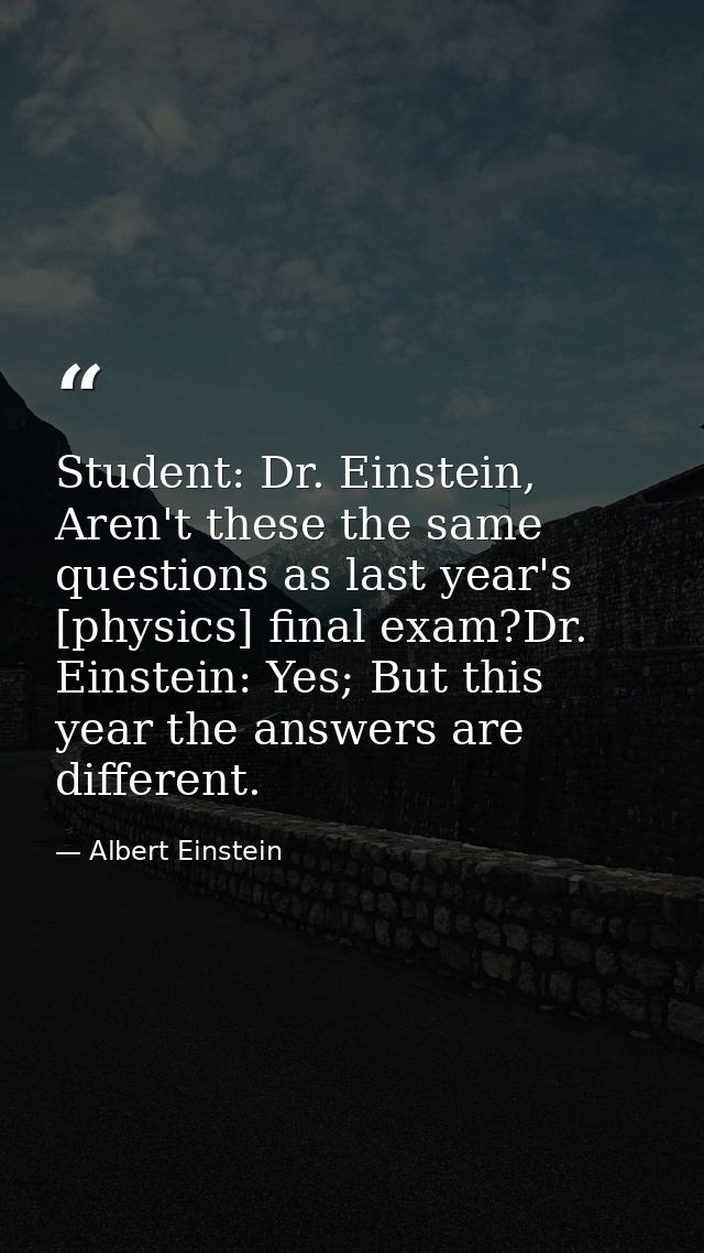 Student: Dr. Einstein, Aren't these the same questions as last year's [physics] final exam?Dr. Einstein: Yes; But this y — Albert Einstein