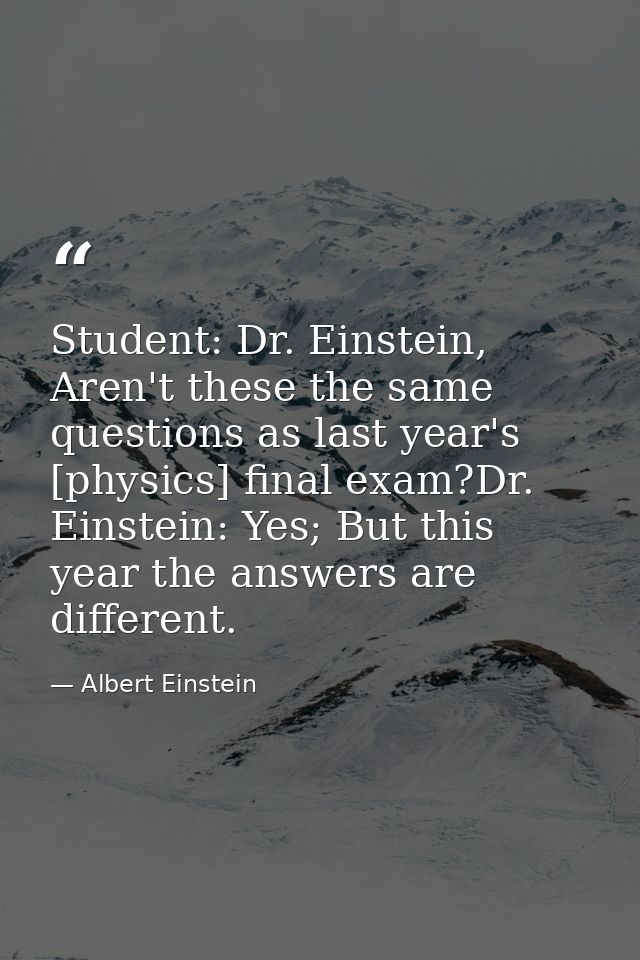 Student: Dr. Einstein, Aren't these the same questions as last year's [physics] final exam?Dr. Einstein: Yes; But this y — Albert Einstein